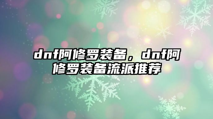 dnf阿修羅裝備，dnf阿修羅裝備流派推薦