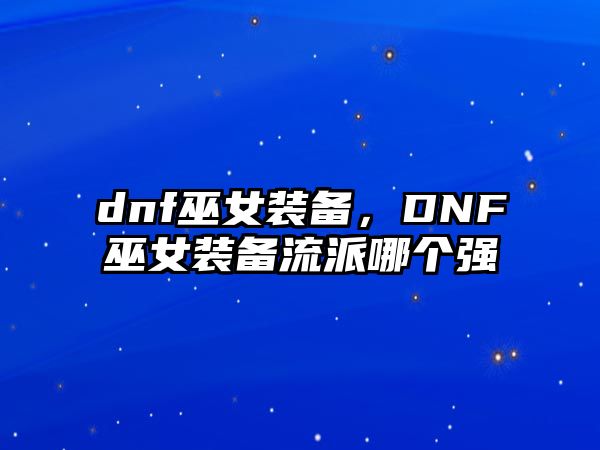 dnf巫女裝備，DNF巫女裝備流派哪個強(qiáng)