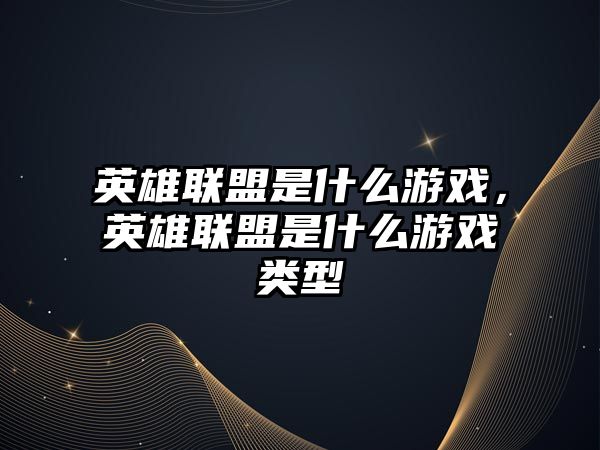 英雄聯盟是什么游戲，英雄聯盟是什么游戲類型