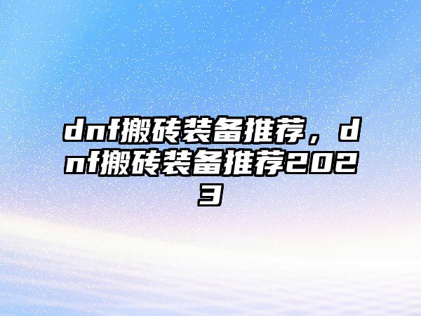 dnf搬磚裝備推薦，dnf搬磚裝備推薦2023