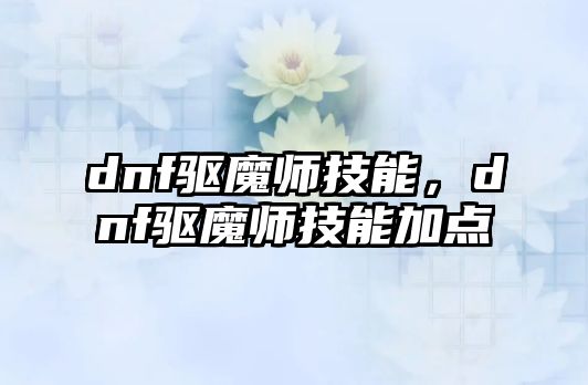 dnf驅魔師技能，dnf驅魔師技能加點