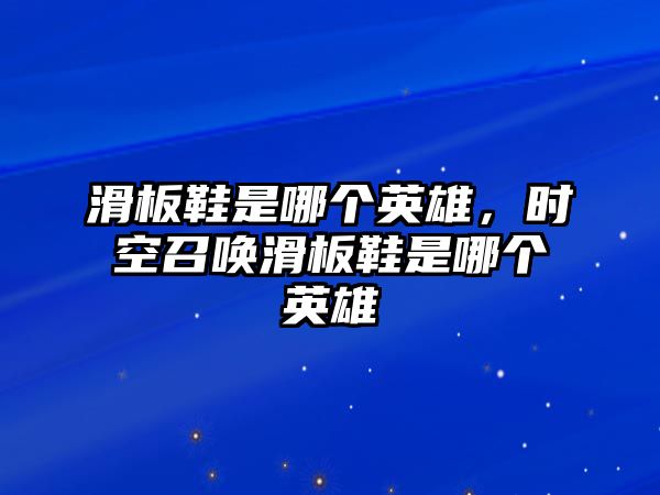 滑板鞋是哪個英雄，時空召喚滑板鞋是哪個英雄