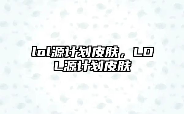 lol源計劃皮膚，LOL源計劃皮膚