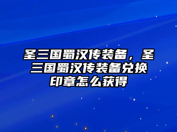 圣三國蜀漢傳裝備，圣三國蜀漢傳裝備兌換印章怎么獲得