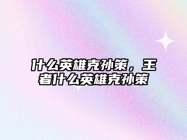 什么英雄克孫策，王者什么英雄克孫策