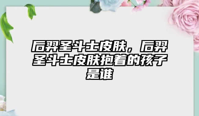 后羿圣斗士皮膚，后羿圣斗士皮膚抱著的孩子是誰