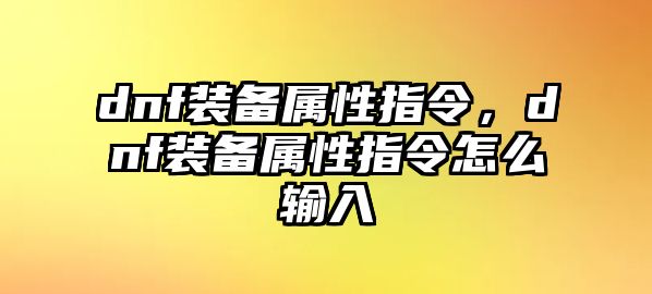 dnf裝備屬性指令，dnf裝備屬性指令怎么輸入