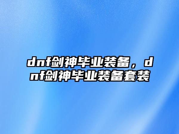 dnf劍神畢業(yè)裝備，dnf劍神畢業(yè)裝備套裝