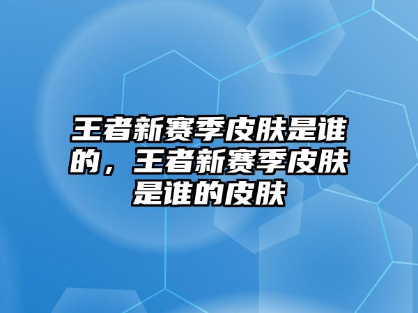 王者新賽季皮膚是誰的，王者新賽季皮膚是誰的皮膚