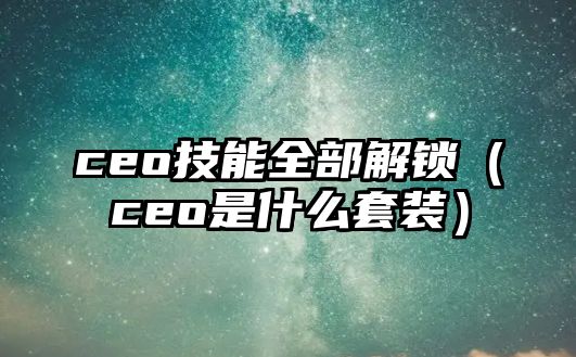 ceo技能全部解鎖（ceo是什么套裝）