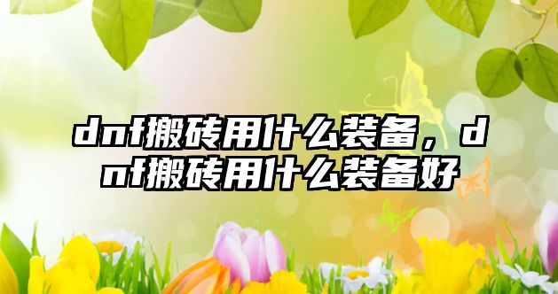 dnf搬磚用什么裝備，dnf搬磚用什么裝備好