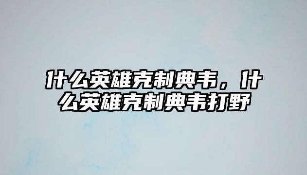 什么英雄克制典韋，什么英雄克制典韋打野