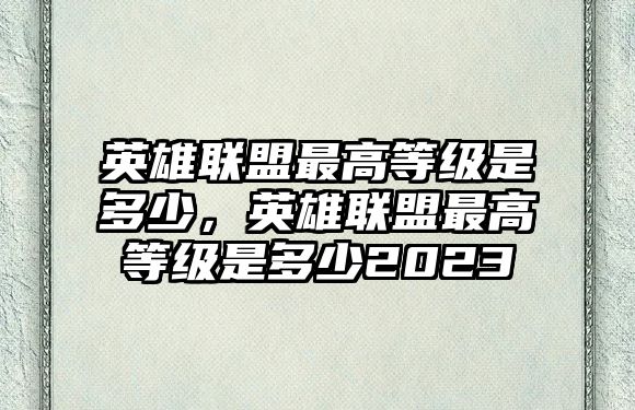 英雄聯盟最高等級是多少，英雄聯盟最高等級是多少2023