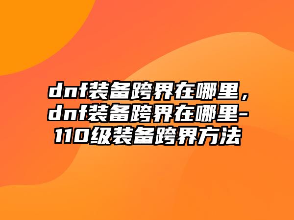 dnf裝備跨界在哪里，dnf裝備跨界在哪里-110級裝備跨界方法