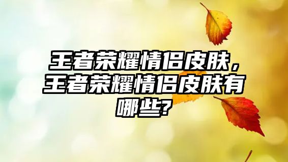 王者榮耀情侶皮膚，王者榮耀情侶皮膚有哪些?