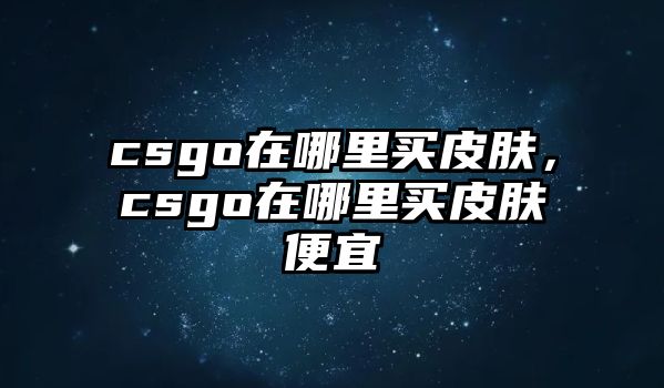 csgo在哪里買皮膚，csgo在哪里買皮膚便宜