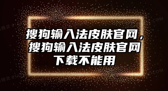 搜狗輸入法皮膚官網(wǎng)，搜狗輸入法皮膚官網(wǎng)下載不能用