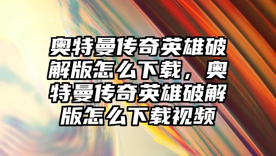 奧特曼傳奇英雄破解版怎么下載，奧特曼傳奇英雄破解版怎么下載視頻