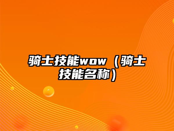 騎士技能wow（騎士技能名稱）