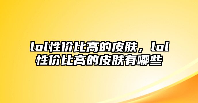 lol性價(jià)比高的皮膚，lol性價(jià)比高的皮膚有哪些