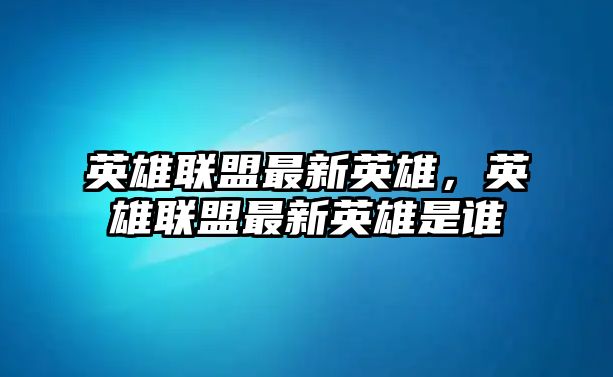 英雄聯盟最新英雄，英雄聯盟最新英雄是誰