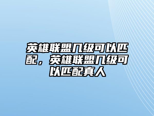 英雄聯盟幾級可以匹配，英雄聯盟幾級可以匹配真人