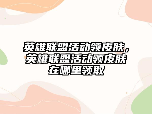 英雄聯盟活動領皮膚，英雄聯盟活動領皮膚在哪里領取