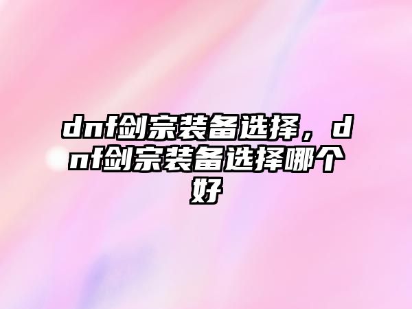 dnf劍宗裝備選擇，dnf劍宗裝備選擇哪個好