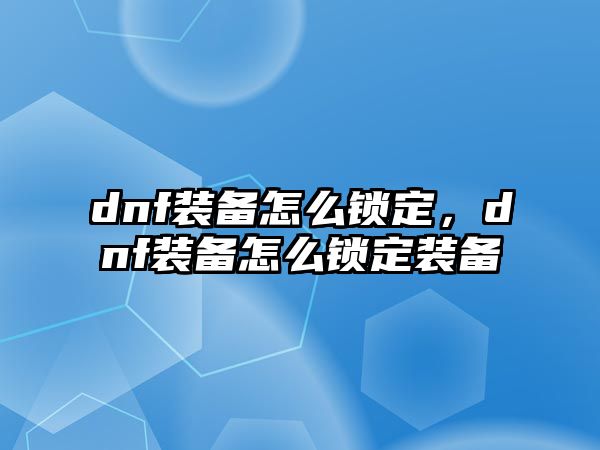 dnf裝備怎么鎖定，dnf裝備怎么鎖定裝備