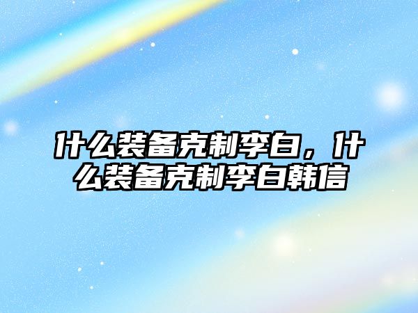 什么裝備克制李白，什么裝備克制李白韓信