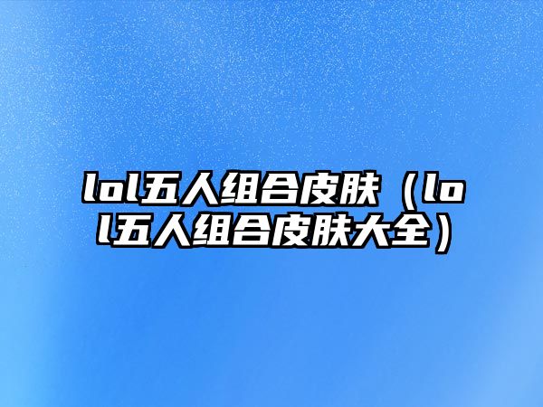 lol五人組合皮膚（lol五人組合皮膚大全）