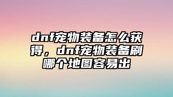 dnf寵物裝備怎么獲得，dnf寵物裝備刷哪個地圖容易出