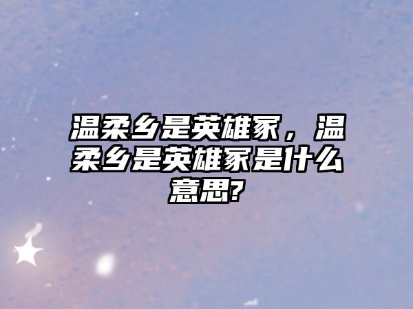 溫柔鄉是英雄冢，溫柔鄉是英雄冢是什么意思?