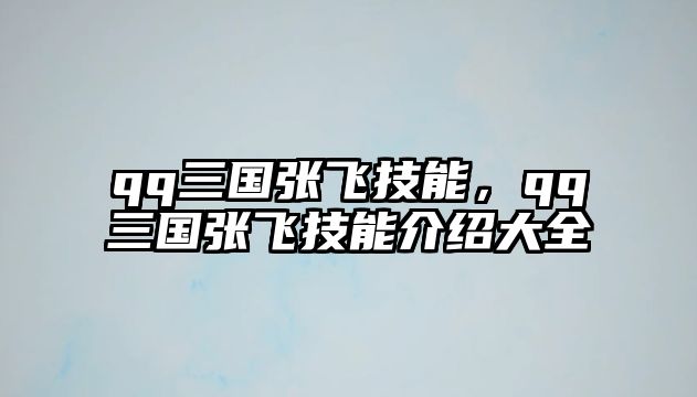 qq三國張飛技能，qq三國張飛技能介紹大全