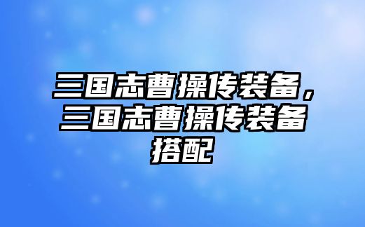 三國志曹操傳裝備，三國志曹操傳裝備搭配