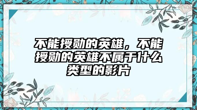 不能授勛的英雄，不能授勛的英雄不屬于什么類型的影片