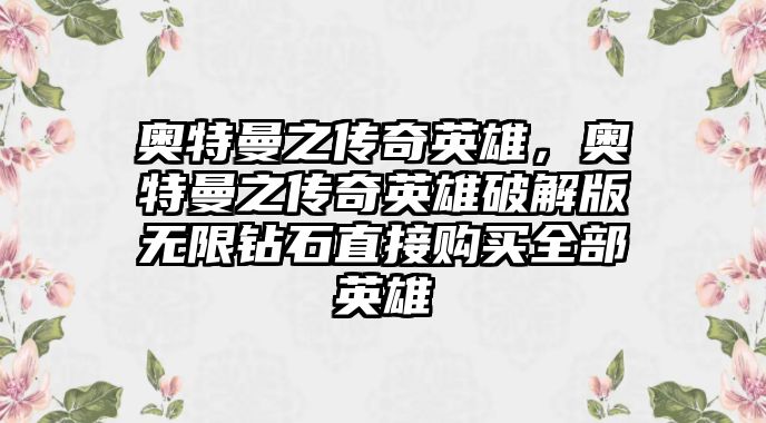 奧特曼之傳奇英雄，奧特曼之傳奇英雄破解版無限鉆石直接購買全部英雄