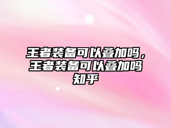 王者裝備可以疊加嗎，王者裝備可以疊加嗎知乎