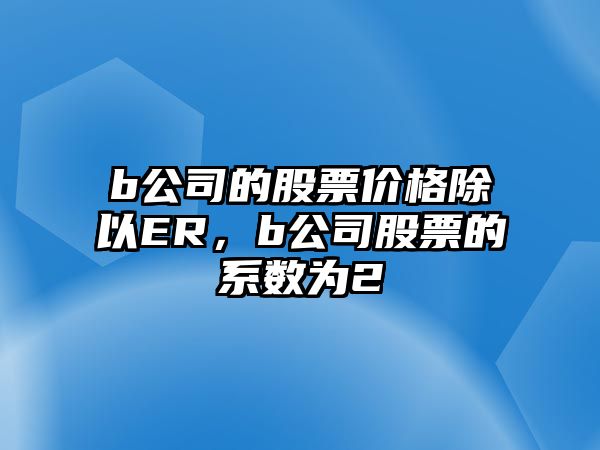 b公司的股票價格除以ER，b公司股票的β系數為2