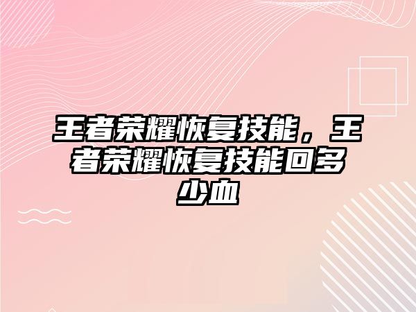 王者榮耀恢復技能，王者榮耀恢復技能回多少血