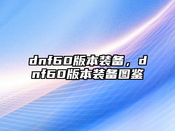 dnf60版本裝備，dnf60版本裝備圖鑒