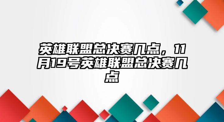 英雄聯盟總決賽幾點，11月19號英雄聯盟總決賽幾點