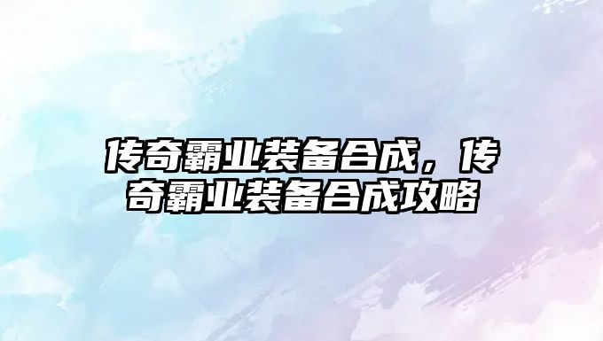 傳奇霸業裝備合成，傳奇霸業裝備合成攻略