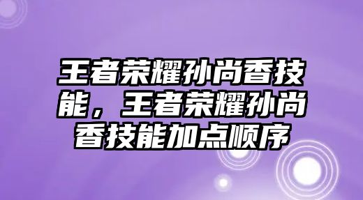 王者榮耀孫尚香技能，王者榮耀孫尚香技能加點順序