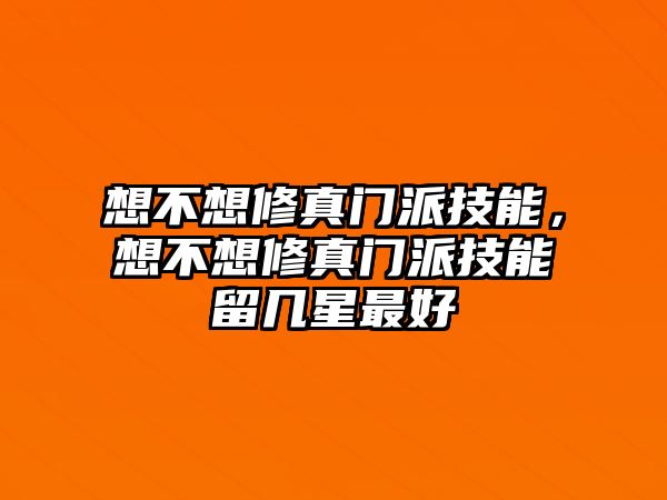 想不想修真門派技能，想不想修真門派技能留幾星最好