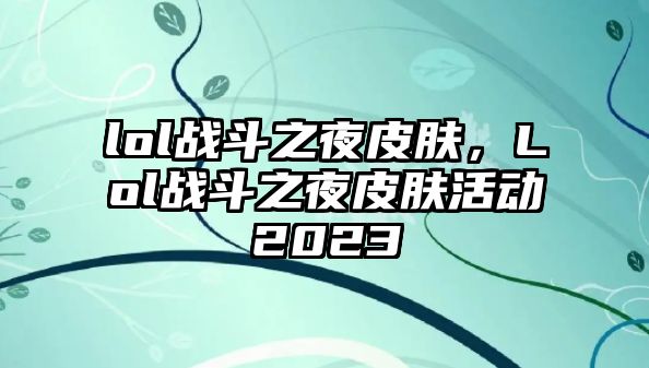 lol戰斗之夜皮膚，Lol戰斗之夜皮膚活動2023