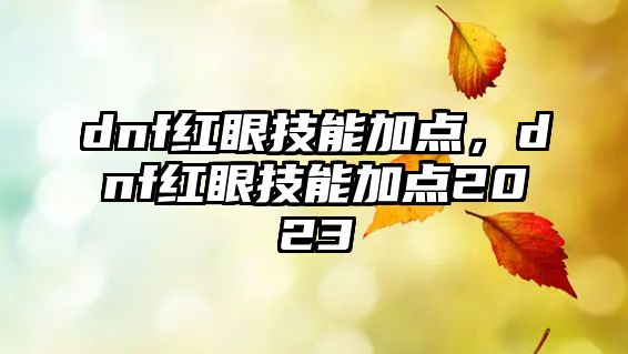 dnf紅眼技能加點，dnf紅眼技能加點2023