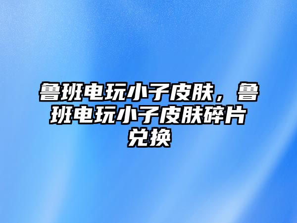 魯班電玩小子皮膚，魯班電玩小子皮膚碎片兌換