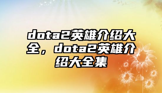 dota2英雄介紹大全，dota2英雄介紹大全集