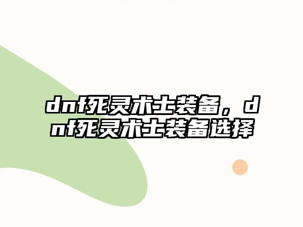 dnf死靈術(shù)士裝備，dnf死靈術(shù)士裝備選擇